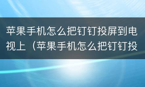 苹果手机怎么把钉钉投屏到电视上（苹果手机怎么把钉钉投屏到电视上看）