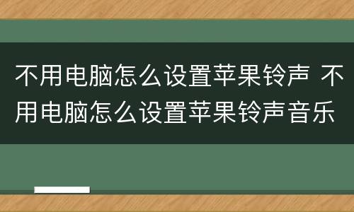 不用电脑怎么设置苹果铃声 不用电脑怎么设置苹果铃声音乐