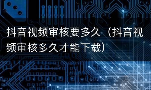 抖音视频审核要多久（抖音视频审核多久才能下载）