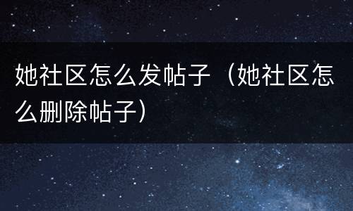 她社区怎么发帖子（她社区怎么删除帖子）