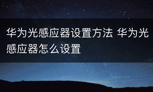华为光感应器设置方法 华为光感应器怎么设置