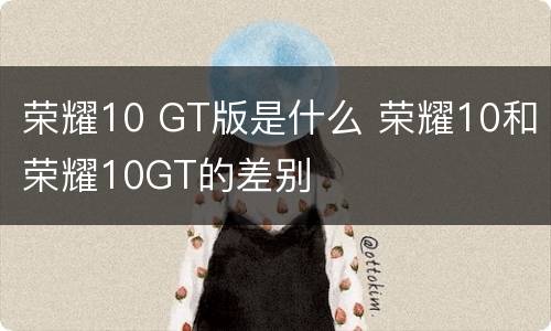荣耀10 GT版是什么 荣耀10和荣耀10GT的差别