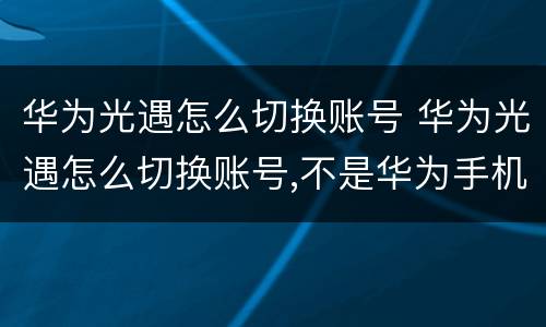华为光遇怎么切换账号 华为光遇怎么切换账号,不是华为手机