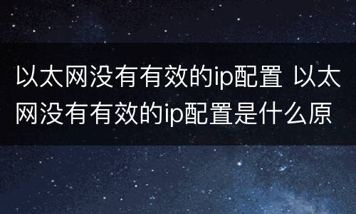 以太网没有有效的ip配置 以太网没有有效的ip配置是什么原因