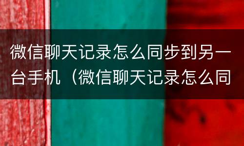 微信聊天记录怎么同步到另一台手机（微信聊天记录怎么同步到另一台手机上面呢苹果手机）