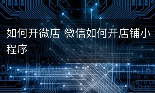 如何开微店 微信如何开店铺小程序