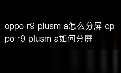oppo r9 plusm a怎么分屏 oppo r9 plusm a如何分屏