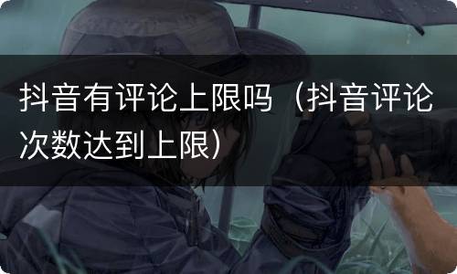 抖音有评论上限吗（抖音评论次数达到上限）