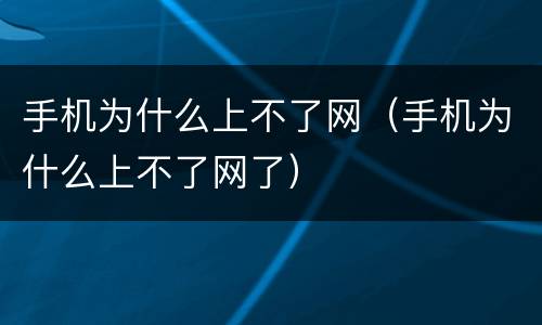 手机为什么上不了网（手机为什么上不了网了）