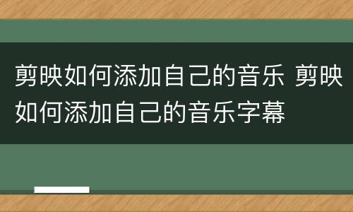 剪映如何添加自己的音乐 剪映如何添加自己的音乐字幕