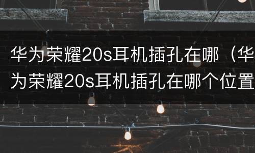 华为荣耀20s耳机插孔在哪（华为荣耀20s耳机插孔在哪个位置）