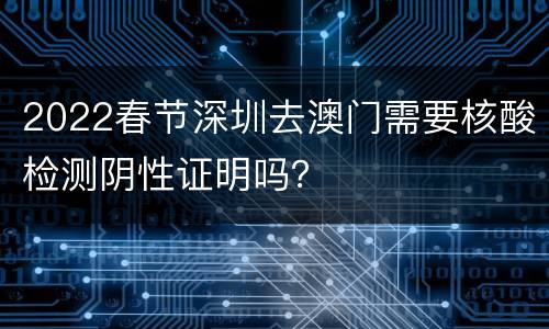 2022春节深圳去澳门需要核酸检测阴性证明吗？