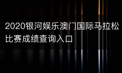 2020银河娱乐澳门国际马拉松比赛成绩查询入口