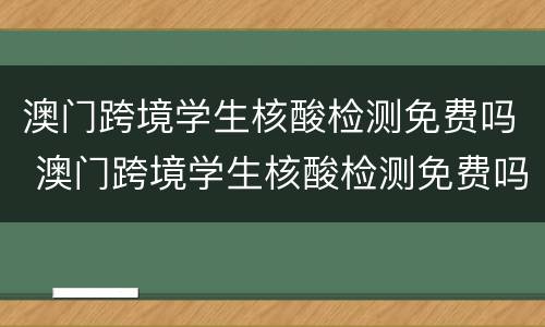 澳门跨境学生核酸检测免费吗 澳门跨境学生核酸检测免费吗今天