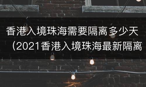 香港入境珠海需要隔离多少天（2021香港入境珠海最新隔离政策）