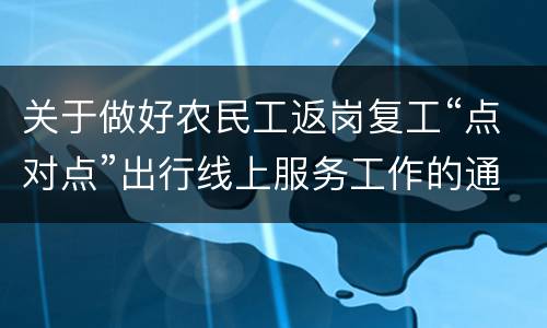 关于做好农民工返岗复工“点对点”出行线上服务工作的通知