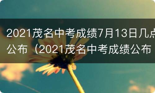 2021茂名中考成绩7月13日几点公布（2021茂名中考成绩公布时间）