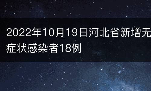 2022年10月19日河北省新增无症状感染者18例