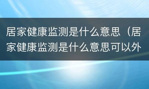 居家健康监测是什么意思（居家健康监测是什么意思可以外出吗）