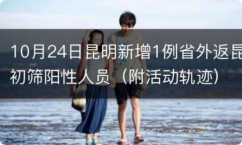 10月24日昆明新增1例省外返昆初筛阳性人员（附活动轨迹）