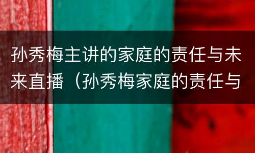 孙秀梅主讲的家庭的责任与未来直播（孙秀梅家庭的责任与未来视频直播）