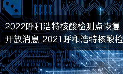 2022呼和浩特核酸检测点恢复开放消息 2021呼和浩特核酸检测