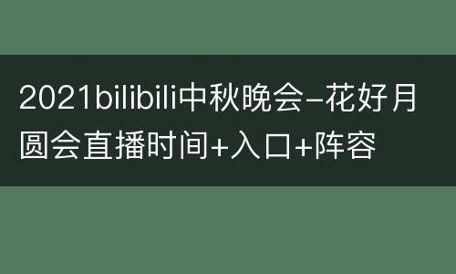 2021bilibili中秋晚会-花好月圆会直播时间+入口+阵容