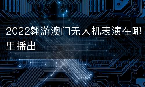 2022翱游澳门无人机表演在哪里播出