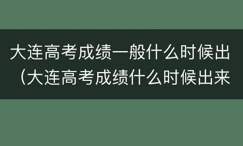 大连高考成绩一般什么时候出（大连高考成绩什么时候出来）