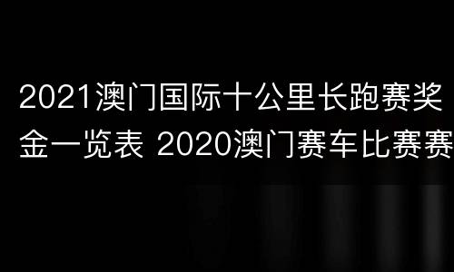 2021澳门国际十公里长跑赛奖金一览表 2020澳门赛车比赛赛程