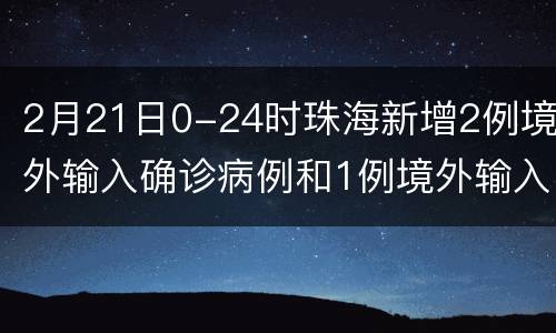 2月21日0-24时珠海新增2例境外输入确诊病例和1例境外输入无症状感染者