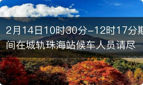 2月14日10时30分-12时17分期间在城轨珠海站候车人员请尽快核酸检测