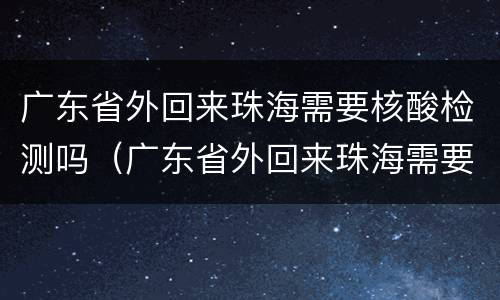 广东省外回来珠海需要核酸检测吗（广东省外回来珠海需要核酸检测吗最新）