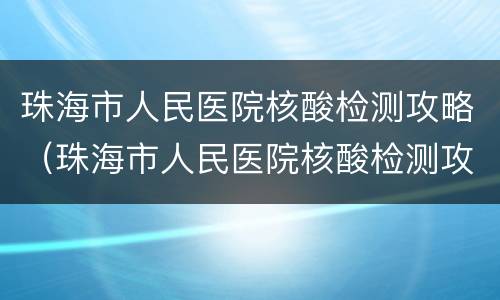珠海市人民医院核酸检测攻略（珠海市人民医院核酸检测攻略最新）