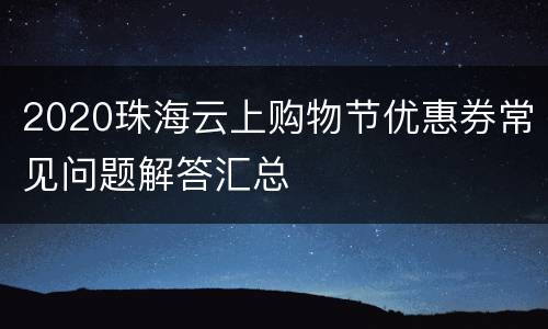 2020珠海云上购物节优惠券常见问题解答汇总