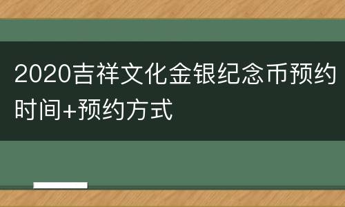 2020吉祥文化金银纪念币预约时间+预约方式