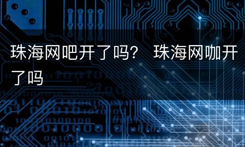 珠海网吧开了吗？ 珠海网咖开了吗