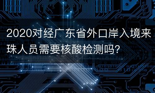 2020对经广东省外口岸入境来珠人员需要核酸检测吗？