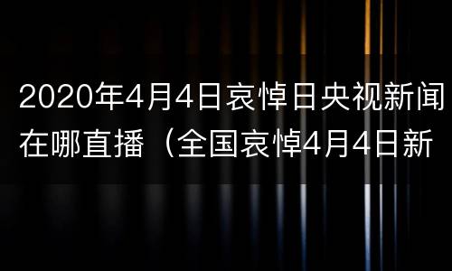 2020年4月4日哀悼日央视新闻在哪直播（全国哀悼4月4日新闻）