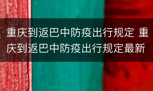 重庆到返巴中防疫出行规定 重庆到返巴中防疫出行规定最新