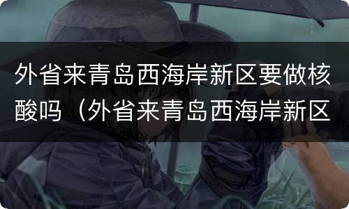 外省来青岛西海岸新区要做核酸吗（外省来青岛西海岸新区要做核酸吗最新消息）