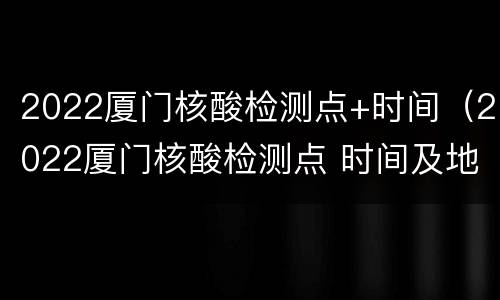 2022厦门核酸检测点+时间（2022厦门核酸检测点 时间及地点）