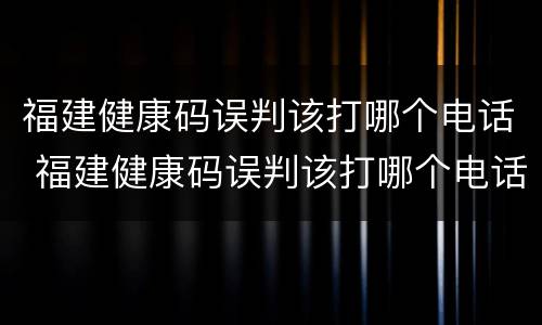 福建健康码误判该打哪个电话 福建健康码误判该打哪个电话举报