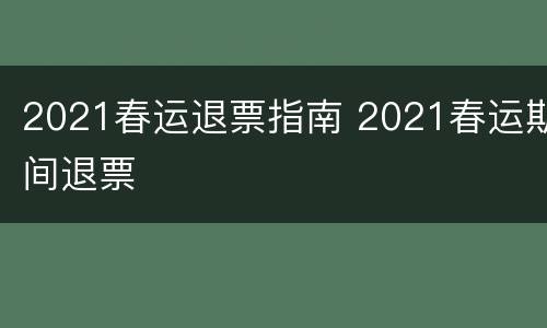 2021春运退票指南 2021春运期间退票