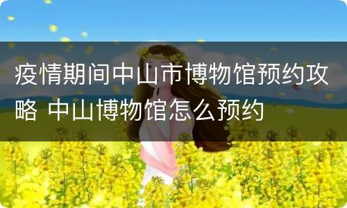 疫情期间中山市博物馆预约攻略 中山博物馆怎么预约