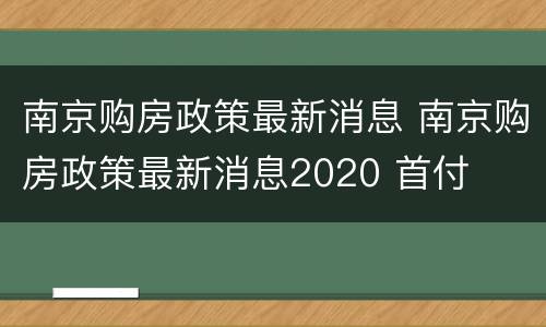 南京购房政策最新消息 南京购房政策最新消息2020 首付