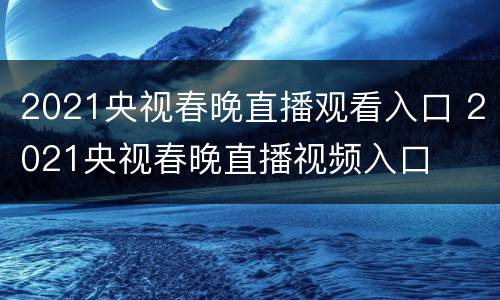 2021央视春晚直播观看入口 2021央视春晚直播视频入口