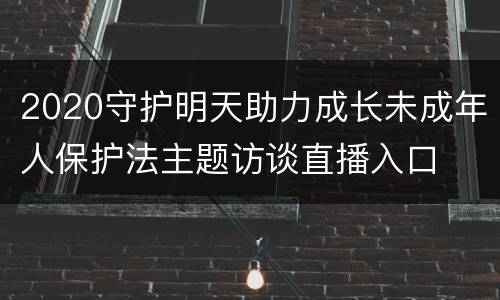 2020守护明天助力成长未成年人保护法主题访谈直播入口