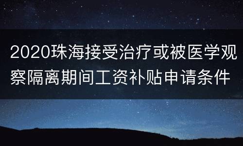 2020珠海接受治疗或被医学观察隔离期间工资补贴申请条件