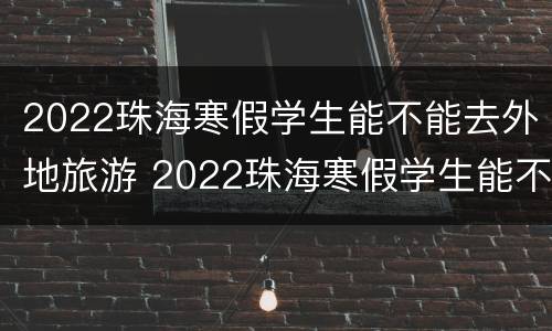 2022珠海寒假学生能不能去外地旅游 2022珠海寒假学生能不能去外地旅游呢